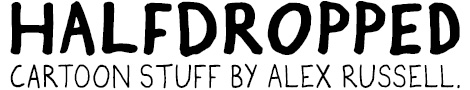 Halfdropped. Cartoon stuff by Alex Russell.
